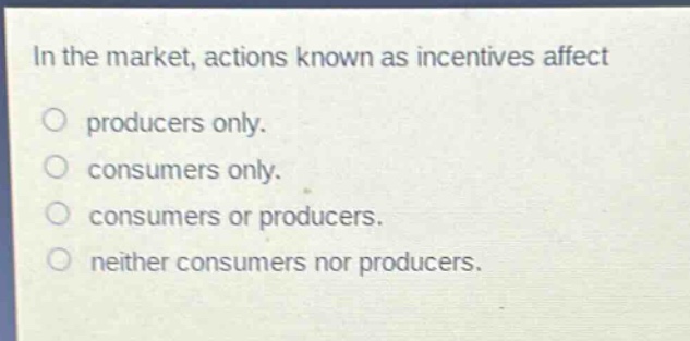 in the market, actions known as incentives affect\nproducers only.\nconsumers only.\nconsumers or producers.\nneither consumers nor producers.
