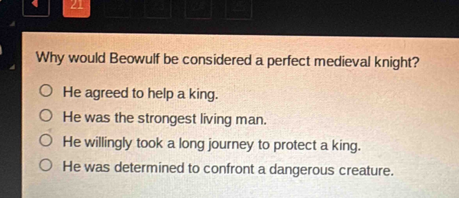 why would beowulf be considered a perfect medieval knight?\nhe agreed to help a king.\nhe was the strongest living man.\nhe willingly took a long journey to protect a king.\nhe was determined to confront a dangerous creature.