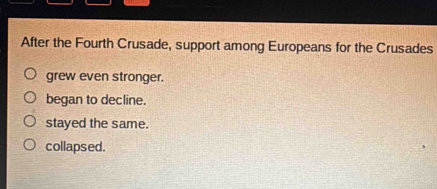 after the fourth crusade, support among europeans for the crusades\ngrew even stronger.\nbegan to decline.\nstayed the same.\ncollapsed.