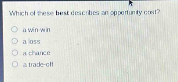 which of these best describes an opportunity cost?\n a win - win\n a loss\n a chance\n a trade - off