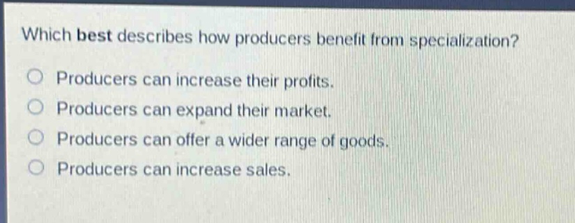 which best describes how producers benefit from specialization?\nproducers can increase their profits.\nproducers can expand their market.\nproducers can offer a wider range of goods.\nproducers can increase sales.