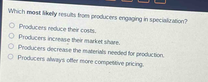 which most likely results from producers engaging in specialization?\nproducers reduce their costs.\nproducers increase their market share.\nproducers decrease the materials needed for production.\nproducers always offer more competitive pricing.