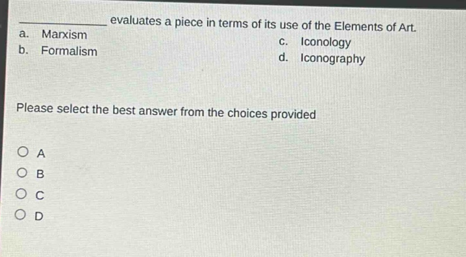 evaluates a piece in terms of its use of the elements of art.\na. marxism\nc. iconology\nb. formalism\nd. iconography\nplease select the best answer from the choices provided\n○ a\n○ b\n○ c\n○ d