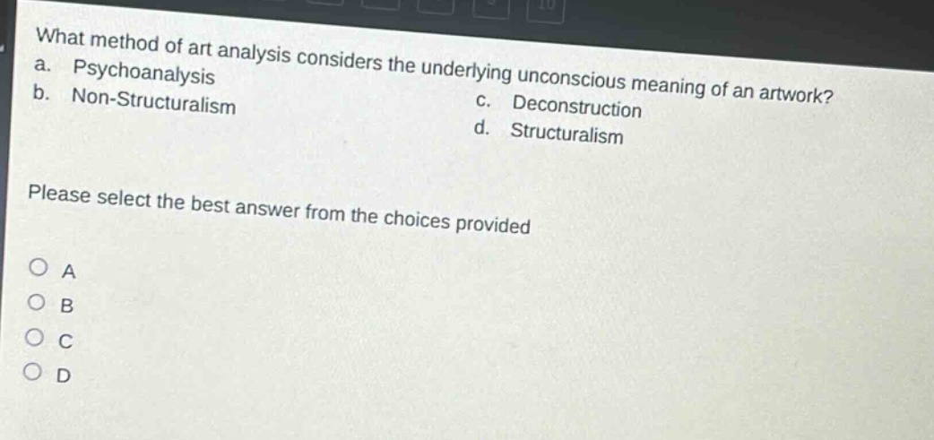what method of art analysis considers the underlying unconscious meaning of an artwork?\na. psychoanalysis\nb. non - structuralism\nc. deconstruction\nd. structuralism\nplease select the best answer from the choices provided\n○ a\n○ b\n○ c\n○ d