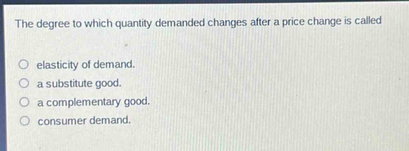 the degree to which quantity demanded changes after a price change is called\n\nelasticity of demand.\na substitute good.\na complementary good.\nconsumer demand.