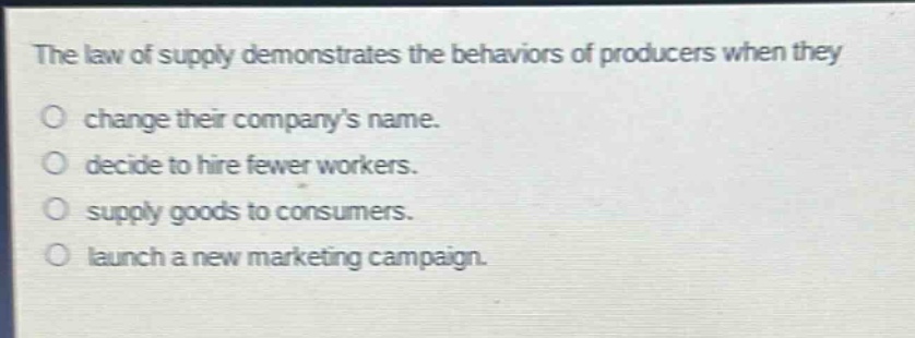 the law of supply demonstrates the behaviors of producers when they\no change their companys name.\no decide to hire fewer workers.\no supply goods to consumers.\no launch a new marketing campaign.