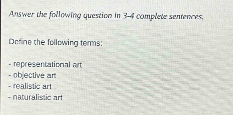 answer the following question in 3 - 4 complete sentences.\ndefine the following terms:\n- representational art\n- objective art\n- realistic art\n- naturalistic art