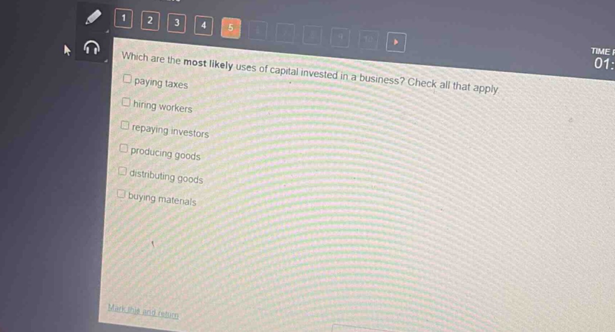 which are the most likely uses of capital invested in a business? check all that apply\npaying taxes\nhiring workers\nrepaying investors\nproducing goods\ndistributing goods\nbuying materials