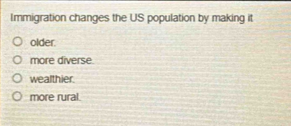 immigration changes the us population by making it\nolder.\nmore diverse.\nwealthier.\nmore rural.