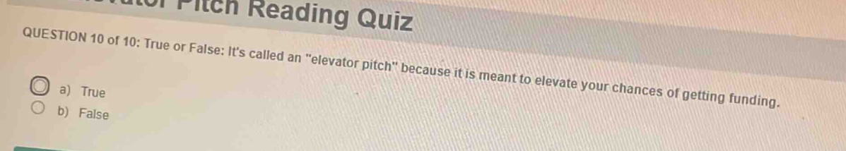 question 10 of 10: true or false: its called an \elevator pitch\ because it is meant to elevate your chances of getting funding.\na) true\nb) false