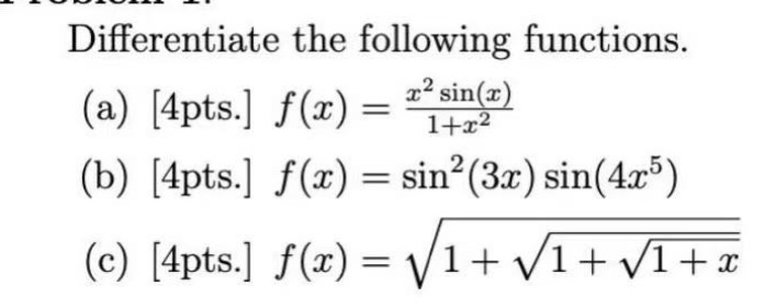 differentiate the following functions.\n(a) 4pts. $f(x)=\frac{x^{2}sin(x)}{1 + x^{2}}$\n(b) 4pts. $f(x)=sin^{2}(3x)sin(4x^{5})$\n(c) 4pts. $f(x)=sqrt{1+sqrt{1+sqrt{1 + x}}}$
