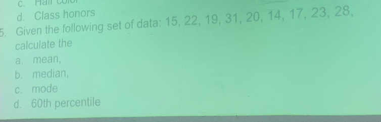 5. given the following set of data: 15, 22, 19, 31, 20, 14, 17, 23, 28, calculate the\na. mean,\nb. median,\nc. mode\nd. 60th percentile