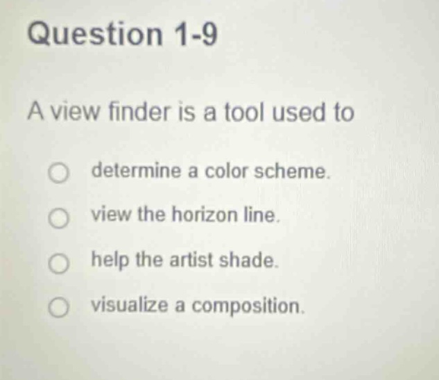 question 1-9\na view finder is a tool used to\ndetermine a color scheme.\nview the horizon line.\nhelp the artist shade.\nvisualize a composition.