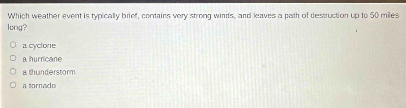 which weather event is typically brief, contains very strong winds, and leaves a path of destruction up to 50 miles long?\no a cyclone\no a hurricane\no a thunderstorm\no a tornado