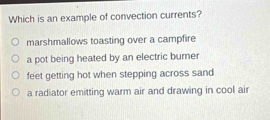 which is an example of convection currents?\nmarshmallows toasting over a campfire\na pot being heated by an electric burner\nfeet getting hot when stepping across sand\na radiator emitting warm air and drawing in cool air