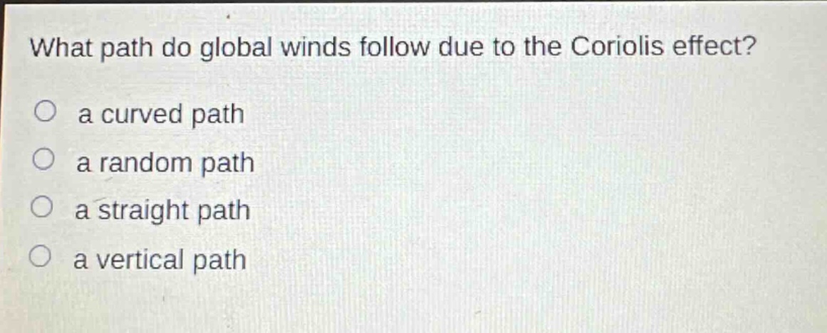 what path do global winds follow due to the coriolis effect?\n○ a curved path\n○ a random path\n○ a straight path\n○ a vertical path