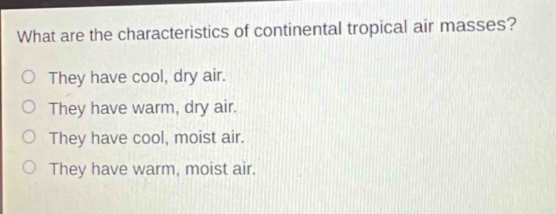 what are the characteristics of continental tropical air masses?\no they have cool, dry air.\no they have warm, dry air.\no they have cool, moist air.\no they have warm, moist air.