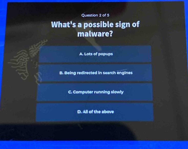 question 2 of 5\nwhats a possible sign of malware?\na. lots of popups\nb. being redirected in search engines\nc. computer running slowly\nd. all of the above