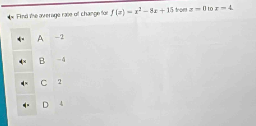 find the average rate of change for $f(x)=x^{2}-8x + 15$ from $x = 0$ to $x = 4$.\na -2\nb -4\nc 2\nd 4