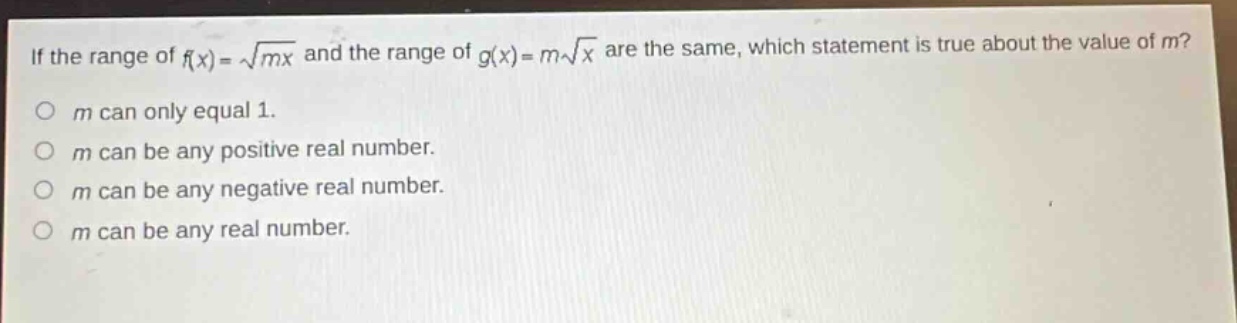 if the range of $f(x)=sqrt{mx}$ and the range of $g(x)=msqrt{x}$ are the same, which statement is true about the value of $m$?\n$m$ can only equal 1.\n$m$ can be any positive real number.\n$m$ can be any negative real number.\n$m$ can be any real number.