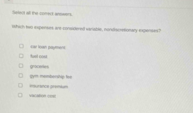 select all the correct answers. which two expenses are considered variable, nondiscretionary expenses? car loan payment fuel cost groceries gym membership fee insurance premium vacation cost