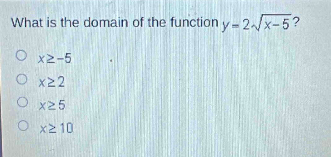 what is the domain of the function $y = 2sqrt{x - 5}$?\n$xgeq - 5$\n$xgeq 2$\n$xgeq 5$\n$xgeq 10$