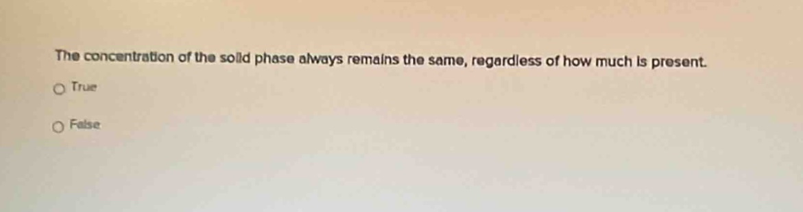 the concentration of the solid phase always remains the same, regardless of how much is present.\n○ true\n○ false