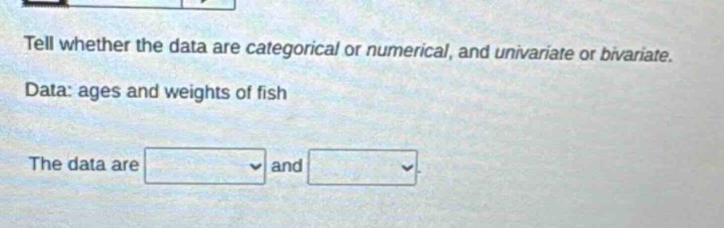 tell whether the data are categorical or numerical, and univariate or bivariate. data: ages and weights of fish the data are and