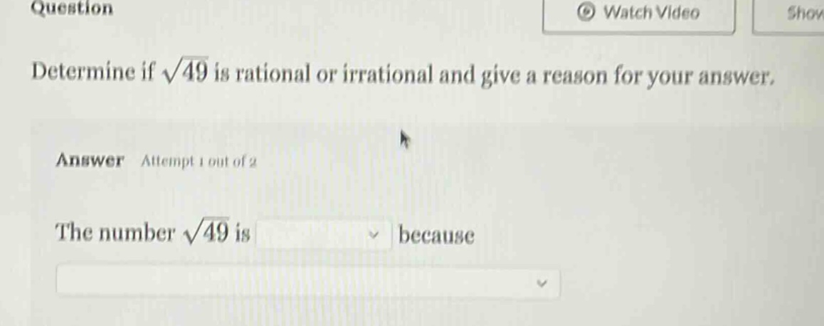 question\ndetermine if $sqrt{49}$ is rational or irrational and give a reason for your answer.\nanswer attempt 1 out of 2\nthe number $sqrt{49}$ is because