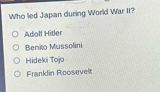 who led japan during world war ii?\no adolf hitler\no benito mussolini\no hideki tojo\no franklin roosevelt