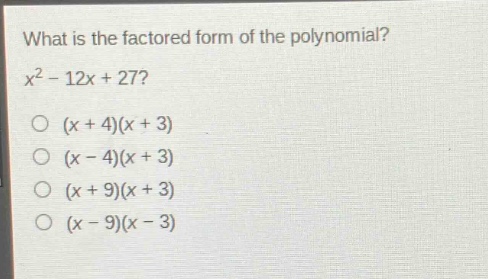 what is the factored form of the polynomial?\n$x^{2}-12x + 27$\n$(x + 4)(x + 3)$\n$(x - 4)(x + 3)$\n$(x + 9)(x + 3)$\n$(x - 9)(x - 3)$