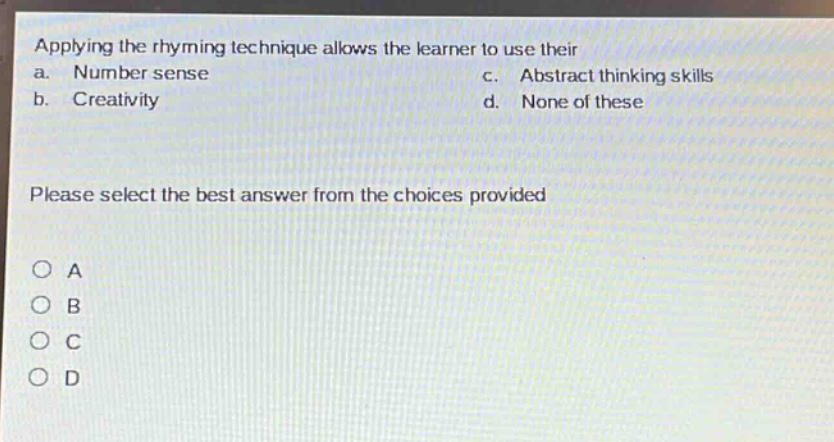applying the rhyming technique allows the learner to use their\na. number sense c. abstract thinking skills\nb. creativity d. none of these\nplease select the best answer from the choices provided\no a\no b\no c\no d