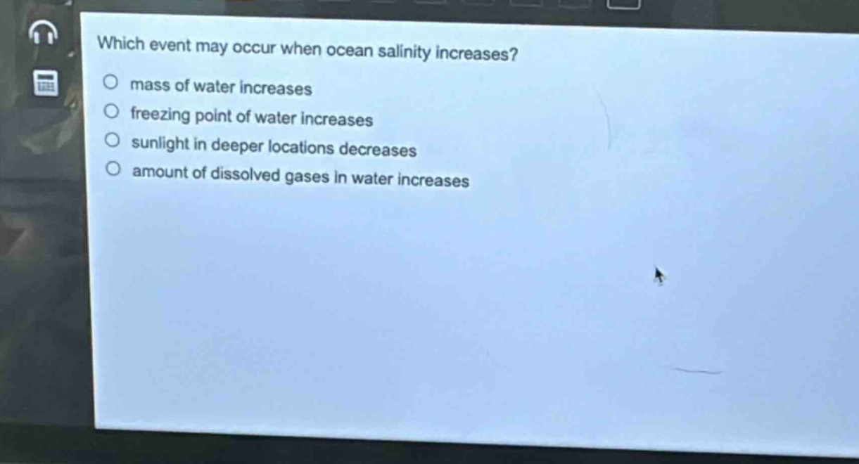which event may occur when ocean salinity increases?\n mass of water increases\n freezing point of water increases\n sunlight in deeper locations decreases\n amount of dissolved gases in water increases