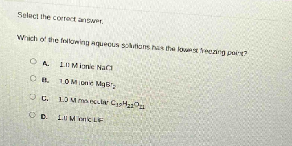 select the correct answer. which of the following aqueous solutions has the lowest freezing point? a. 1.0 m ionic nacl b. 1.0 m ionic mgbr₂ c. 1.0 m molecular c₁₂h₂₂o₁₁ d. 1.0 m ionic lif