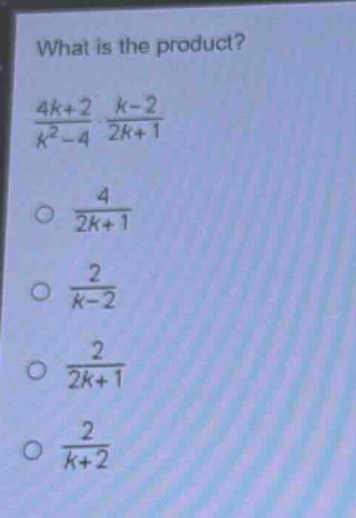 what is the product?\n$\frac{4k + 2}{k^{2}-4}cdot\frac{k - 2}{2k + 1}$\n$\frac{4}{2k+1}$\n$\frac{2}{k - 2}$\n$\frac{2}{2k+1}$\n$\frac{2}{k + 2}$