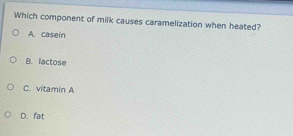 which component of milk causes caramelization when heated?\na. casein\nb. lactose\nc. vitamin a\nd. fat