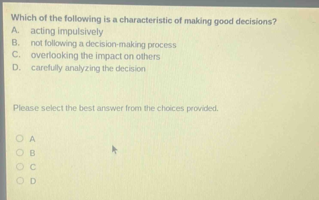 which of the following is a characteristic of making good decisions? a. acting impulsively b. not following a decision - making process c. overlooking the impact on others d. carefully analyzing the decision please select the best answer from the choices provided. o a o b o c o d