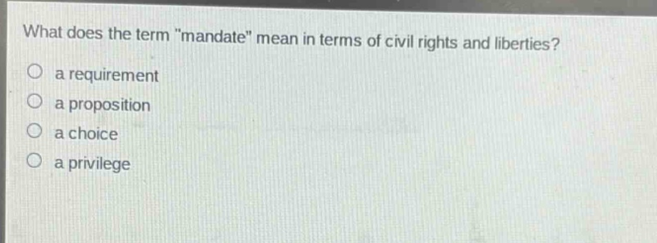 what does the term \mandate\ mean in terms of civil rights and liberties?\n○ a requirement\n○ a proposition\n○ a choice\n○ a privilege