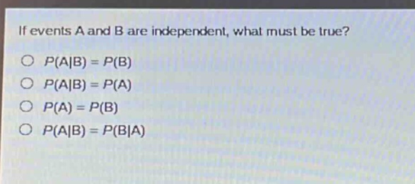 if events a and b are independent, what must be true?\np(a|b) = p(b)\np(a|b) = p(a)\np(a) = p(b)\np(a|b) = p(b|a)