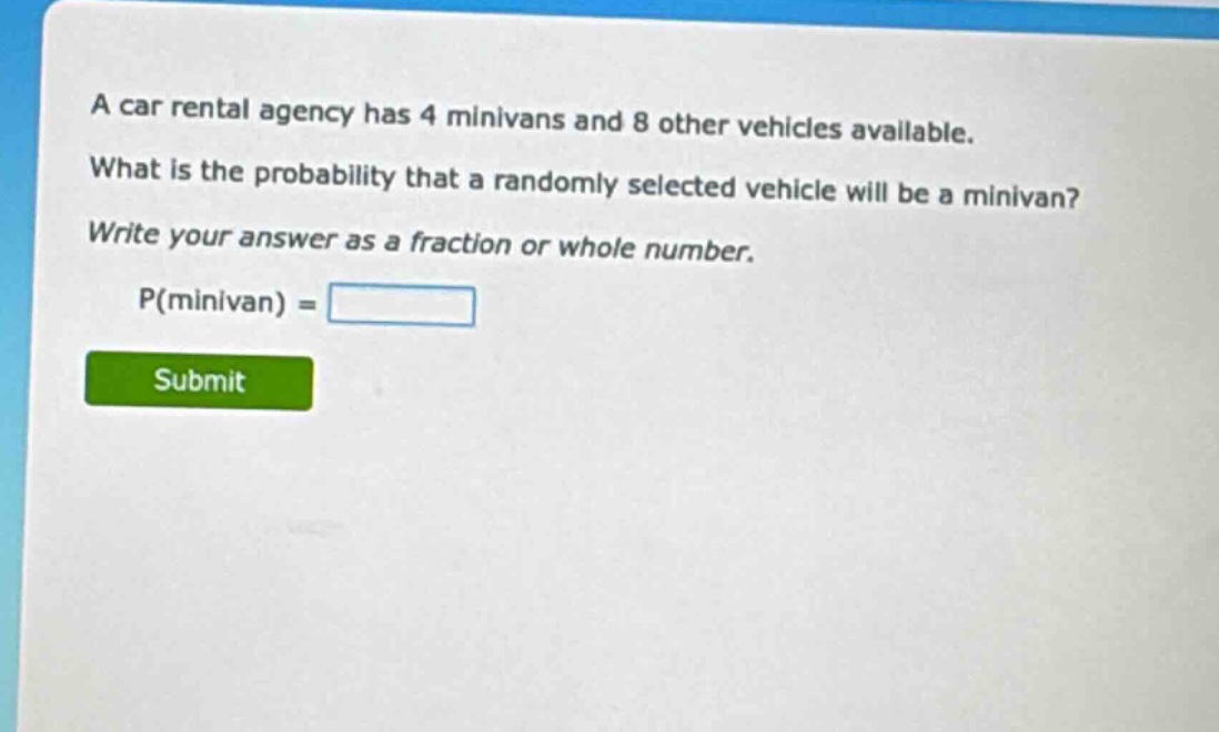 a car rental agency has 4 minivans and 8 other vehicles available. what is the probability that a randomly selected vehicle will be a minivan? write your answer as a fraction or whole number. p(minivan) =