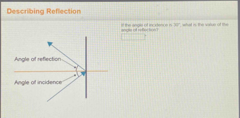 describing reflection\nif the angle of incidence is 30°, what is the value of the angle of reflection?\nangle of reflection\nangle of incidence