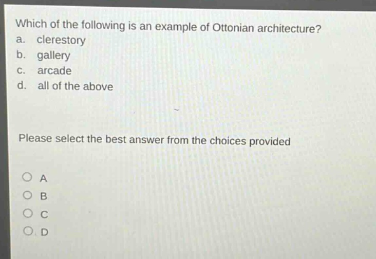 which of the following is an example of ottonian architecture?\na. clerestory\nb. gallery\nc. arcade\nd. all of the above\nplease select the best answer from the choices provided\na\nb\nc\nd