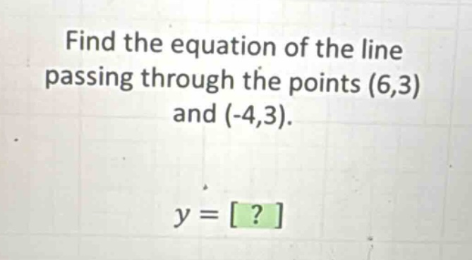 find the equation of the line passing through the points (6,3) and (-4,3).\ny = ?