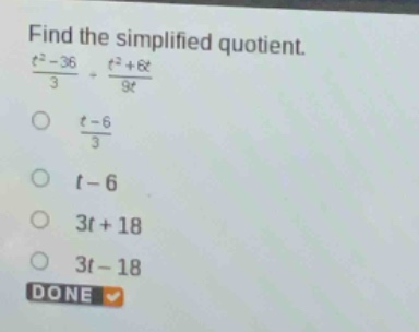 find the simplified quotient.\n$\frac{t^{2}-36}{3}div\frac{t^{2}+6t}{9t}$\n$\frac{t - 6}{3}$\n$t - 6$\n$3t + 18$\n$3t - 18$\ndone