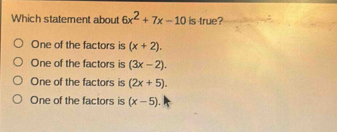 which statement about $6x^{2}+7x - 10$ is true?\none of the factors is $(x + 2)$.\none of the factors is $(3x - 2)$.\none of the factors is $(2x + 5)$.\none of the factors is $(x - 5)$.