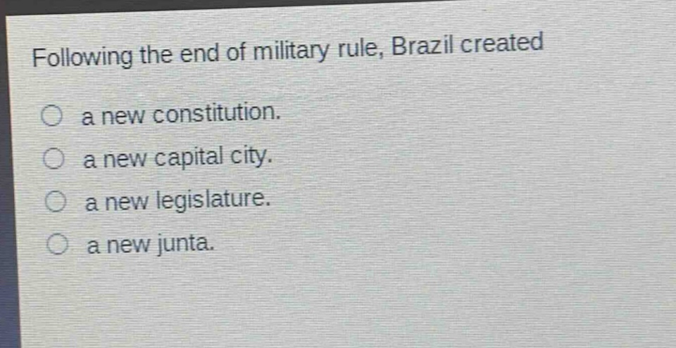 following the end of military rule, brazil created\n○ a new constitution.\n○ a new capital city.\n○ a new legislature.\n○ a new junta.