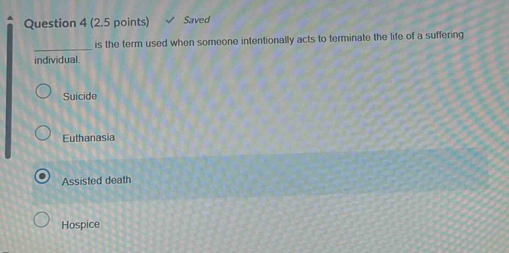 question 4 (2.5 points) saved \n__________ is the term used when someone intentionally acts to terminate the life of a suffering individual.\nsuicide\neuthanasia\nassisted death\nhospice