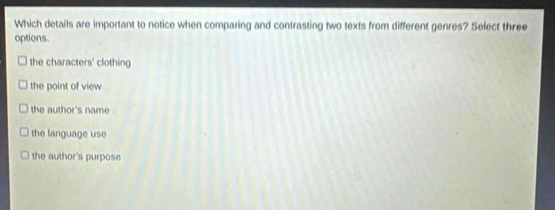 which details are important to notice when comparing and contrasting two texts from different genres? select three options.\n□ the characters clothing\n□ the point of view\n□ the authors name\n□ the language use\n□ the authors purpose