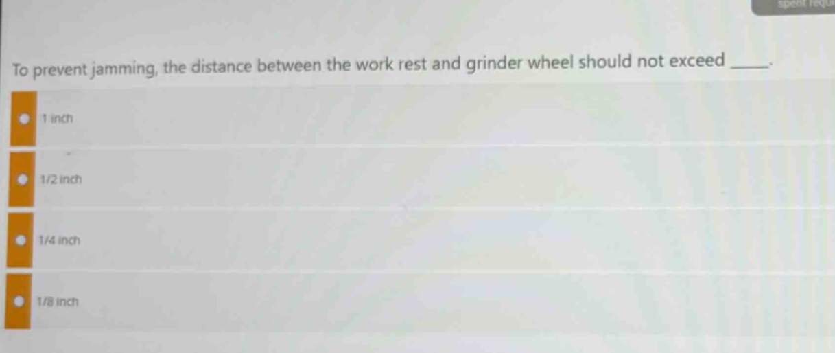 to prevent jamming, the distance between the work rest and grinder wheel should not exceed ____. 1 inch 1/2 inch 1/4 inch 1/8 inch