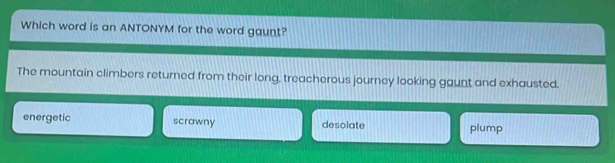 which word is an antonym for the word gaunt? the mountain climbers returned from their long, treacherous journey looking gaunt and exhausted. energetic scrawny desolate plump